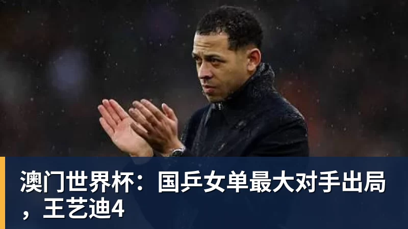 雨燕直播澳门世界杯：国乒女单最大对手出局，王艺迪4